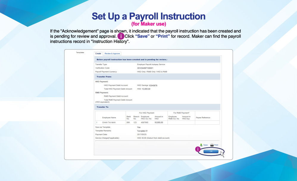 Set Up a Payroll Instruction
          (for Maker use)
          If the “Acknowledgement” page is shown, it indicated that the payroll instruction has been created and is pending for review and approval. Click “Save” or “Print” for record. Maker can find the payroll instructions record in “Instruction History”.
          
