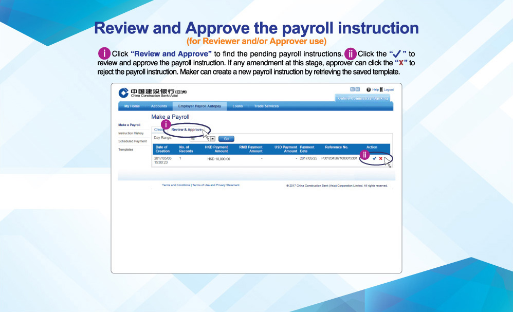 Review and Approve the payroll instruction
(for Reviewer and/or Approver use)
  Click “Review and Approve” to find the pending payroll instructions. Click the “✔” to review and approve the payroll instruction. If any amendment at this stage, approver can click the “X” to reject the payroll instruction. Maker can create a new payroll instruction by retrieving the saved template.