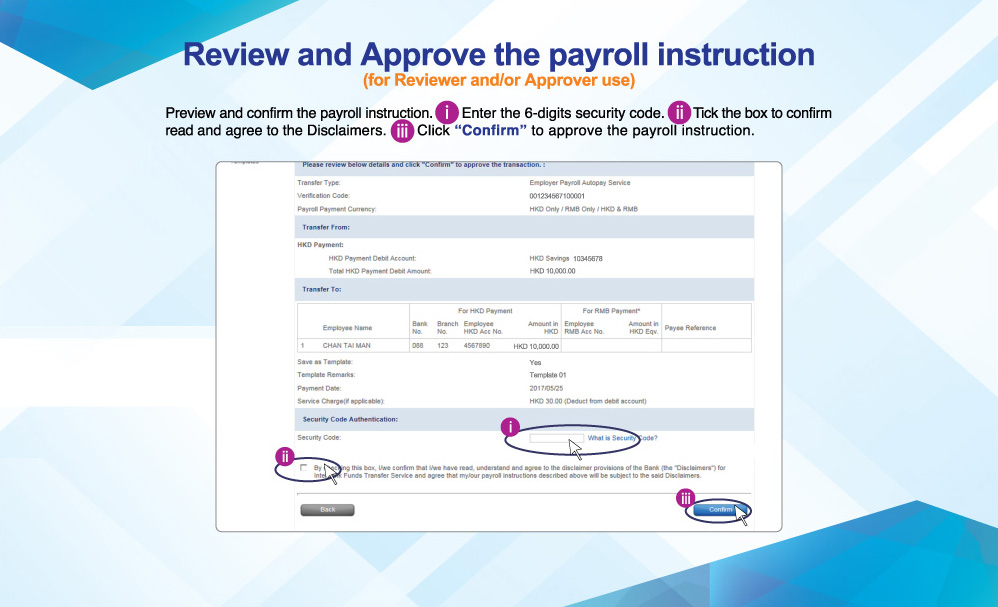Review and Approve the payroll instruction
(for Reviewer and/or Approver use)
Preview and confirm the payroll instruction. Enter the 6-digits security code. Tick the box to confirm read and agree to the Disclaimers.  Click “Confirm” to approve the payroll instruction.
